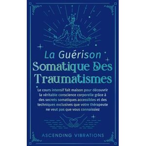 Vibrations, Ascending La Guérison Somatique des Traumatismes: Le Cours Intensif Fait Maison pour Découvrir la Véritable Conscience Corporelle grâce à des Secrets Somatiques Accessibles et des Techniques Exclusives Vibrations, Ascending La Guérison Somatique des Traumatismes: Le Cours Intensif Fait Maison pour Découvrir la Véritable Conscience Corporelle grâce à des Secrets Somatiques Accessibles et des Techniques Exclusives