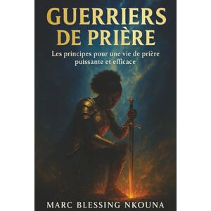 Nkouna, Marc Guerriers de prière: Les principes pour une vie de prière puissante et efficace Nkouna, Marc Guerriers de prière: Les principes pour une vie de prière puissante et efficace