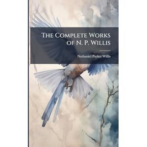 Willis, Nathaniel Parker 1806-1867 The Complete Works of N. P. Willis Willis, Nathaniel Parker 1806-1867 The Complete Works of N. P. Willis
