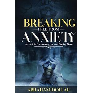 DOLLAR, ABRAHAM BREAKING FREE FROM ANXIETY: A Guide to Overcoming Fear and Finding Peace DOLLAR, ABRAHAM BREAKING FREE FROM ANXIETY: A Guide to Overcoming Fear and Finding Peace