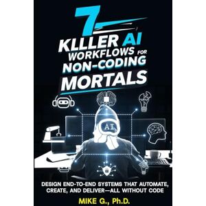 G PhD, Mike 7 Killer AI Workflows for Non-Coding Mortals: Design End-to-End Systems That Automate, Create, and Deliver—All Without Code G PhD, Mike 7 Killer AI Workflows for Non-Coding Mortals: Design End-to-End Systems That Automate, Create, and Deliver—All Without Code