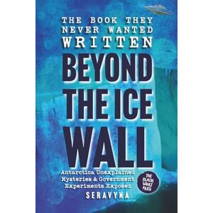 Seravyna Beyond the Ice Wall: Government Experiments Exposed, Antarctica’s Forbidden Lands, UFOs, and Ancient Hidden Mysteries: 1 (The Black Vault Series) Seravyna Beyond the Ice Wall: Government Experiments Exposed, Antarctica’s Forbidden Lands, UFOs, and Ancient Hidden Mysteries: 1 (The Black Vault Series)