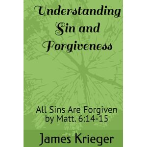 Krieger, Jame James Understanding Sin and Forgiveness: All Sins Are Forgiven by Matt. 6:14-15 Krieger, Jame James Understanding Sin and Forgiveness: All Sins Are Forgiven by Matt. 6:14-15