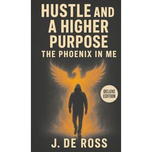 De Ross, J. Hustle and a Higher Purpose: The Phoenix In Me De Ross, J. Hustle and a Higher Purpose: The Phoenix In Me