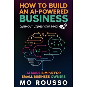 Rousso, Mo How to Build an AI-Powered Business (Without Losing Your Mind): AI Made Simple for Small Business Owners (AI for Small Businesses) Rousso, Mo How to Build an AI-Powered Business (Without Losing Your Mind): AI Made Simple for Small Business Owners (AI for Small Businesses)