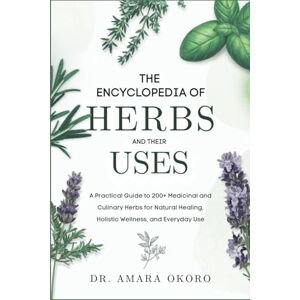 Okoro, Dr. Amara The Encyclopedia of Herbs and Their Uses: A Practical Guide to 200+ Medicinal and Culinary Herbs for Natural Healing, Holistic Wellness, and Everyday Use Okoro, Dr. Amara The Encyclopedia of Herbs and Their Uses: A Practical Guide to 200+ Medicinal and Culinary Herbs for Natural Healing, Holistic Wellness, and Everyday Use