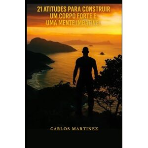 Martinez, Carlos 21 Atitudes para Construir um Corpo Forte e uma Mente Imbatível Martinez, Carlos 21 Atitudes para Construir um Corpo Forte e uma Mente Imbatível