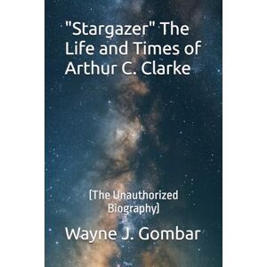 Gombar, Wayne J. Stargazer" The Life and Times of Arthur C. Clarke: (The Unauthorized Biography) Gombar, Wayne J. Stargazer" The Life and Times of Arthur C. Clarke: (The Unauthorized Biography)
