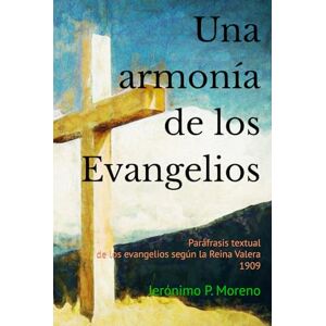 P. Moreno, Jerónimo Una armonía de los evangelios: Paráfrasis textual de los evangelios según la Reina Valera 1909 (El crecimiento espiritual del creyente) P. Moreno, Jerónimo Una armonía de los evangelios: Paráfrasis textual de los evangelios según la Reina Valera 1909 (El crecimiento espiritual del creyente)