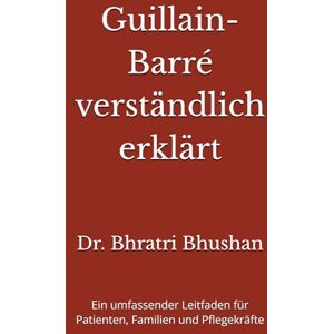 Bhushan, Dr. Bhratri Guillain-Barré verständlich erklärt: Ein umfassender Leitfaden für Patienten, Familien und Pflegekräfte Bhushan, Dr. Bhratri Guillain-Barré verständlich erklärt: Ein umfassender Leitfaden für Patienten, Familien und Pflegekräfte