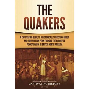 History, Captivating The Quakers: A Captivating Guide to a Historically Christian Group and How William Penn Founded the Colony of Pennsylvania in British North America History, Captivating The Quakers: A Captivating Guide to a Historically Christian Group and How William Penn Founded the Colony of Pennsylvania in British North America