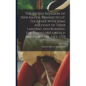 Townshend, Charles Hervey The British Invasion of New Haven, Connecticut, Together With Some Account of Their Landing and Burning the Towns of Fairfield and Norwalk, July, 1779 Townshend, Charles Hervey The British Invasion of New Haven, Connecticut, Together With Some Account of Their Landing and Burning the Towns of Fairfield and Norwalk, July, 1779