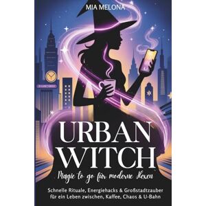 Melona, Mia Urban Witch Magie to go für moderne Hexen: Schnelle Rituale, Energiehacks & Großstadtzauber für ein Leben zwischen, Kaffee, Chaos & U-Bahn Melona, Mia Urban Witch Magie to go für moderne Hexen: Schnelle Rituale, Energiehacks & Großstadtzauber für ein Leben zwischen, Kaffee, Chaos & U-Bahn