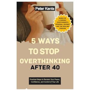 Kents, Peter 5 Ways to Stop Overthinking After 40: Practical Steps to Reclaim Your Peace, Confidence, and Control of Your Life Kents, Peter 5 Ways to Stop Overthinking After 40: Practical Steps to Reclaim Your Peace, Confidence, and Control of Your Life