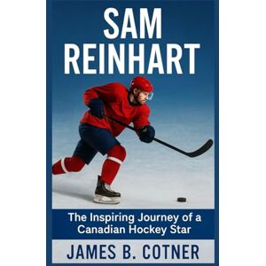 B. Cotner, James SAM REINHART: The Inspiring Journey of a Canadian Hockey Star B. Cotner, James SAM REINHART: The Inspiring Journey of a Canadian Hockey Star