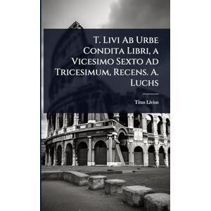 Livius, Titus T. Livi Ab Urbe Condita Libri, a Vicesimo Sexto Ad Tricesimum, Recens. A. Luchs Livius, Titus T. Livi Ab Urbe Condita Libri, a Vicesimo Sexto Ad Tricesimum, Recens. A. Luchs