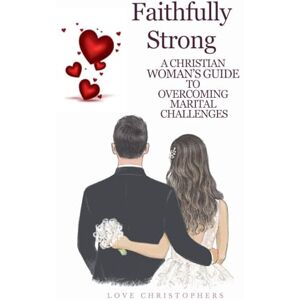 Christophers, Love Faithfully Strong: A Christian Woman's Guide to Overcoming Marital Challenges Christophers, Love Faithfully Strong: A Christian Woman's Guide to Overcoming Marital Challenges