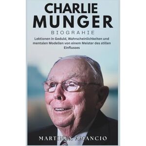 Amancio, Martinex CHARLIE MUNGER BIOGRAPHIE: Lektionen in Geduld, Wahrscheinlichkeiten und mentalen Modellen von einem Meister des stillen Einflusses Amancio, Martinex CHARLIE MUNGER BIOGRAPHIE: Lektionen in Geduld, Wahrscheinlichkeiten und mentalen Modellen von einem Meister des stillen Einflusses