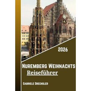 Drechsler, Gabriele Nuremberg Weihnachts Reiseführer 2026: Am besten Weihnachtsmarkt, Christkindlesmarkt zu Castle Views, Mittelalterlicher Charme, Lichter und Traditionen“ Drechsler, Gabriele Nuremberg Weihnachts Reiseführer 2026: Am besten Weihnachtsmarkt, Christkindlesmarkt zu Castle Views, Mittelalterlicher Charme, Lichter und Traditionen“