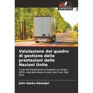 Aduadjei, John Opoku Valutazione del quadro di gestione delle prestazioni delle Nazioni Unite: Il caso del Dipartimento di Supporto sul Campo (DFS), sede delle Nazioni Unite, New York, Stati Uniti Aduadjei, John Opoku Valutazione del quadro di gestione delle prestazioni delle Nazioni Unite: Il caso del Dipartimento di Supporto sul Campo (DFS), sede delle Nazioni Unite, New York, Stati Uniti