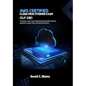 C. Mains, David AWS Certified Cloud Practitioner Exam (CLF-C02): A concise, exam-focused guide packed with practice questions, expert tips, and success tactics. C. Mains, David AWS Certified Cloud Practitioner Exam (CLF-C02): A concise, exam-focused guide packed with practice questions, expert tips, and success tactics.