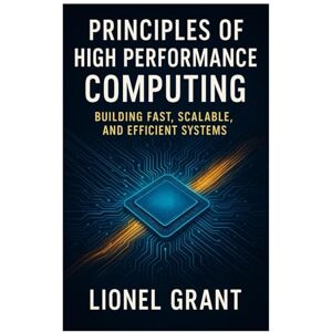 Grant, Lionel Principles of High Performance Computing: A Comprehensive Guide to Parallel Programming and Architecture Grant, Lionel Principles of High Performance Computing: A Comprehensive Guide to Parallel Programming and Architecture