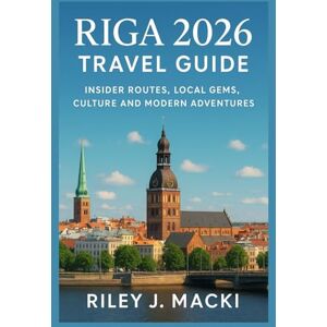 Macki, Riley J. RIGA 2026 TRAVEL GUIDE: Insider Routes, Local Gems, Culture and Modern Adventures Macki, Riley J. RIGA 2026 TRAVEL GUIDE: Insider Routes, Local Gems, Culture and Modern Adventures