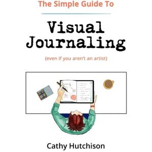 Hutchison, Cathy The Simple Guide to Visual Journaling: (even if you aren't an artist) Hutchison, Cathy The Simple Guide to Visual Journaling: (even if you aren't an artist)