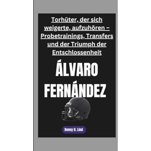 D. Lind, Denny ÁLVARO FERNÁNDEZ: Torhüter, der sich weigerte, aufzuhören – Probetrainings, Transfers und der Triumph der Entschlossenheit D. Lind, Denny ÁLVARO FERNÁNDEZ: Torhüter, der sich weigerte, aufzuhören – Probetrainings, Transfers und der Triumph der Entschlossenheit