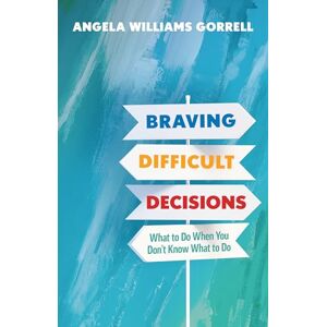 Gorrell, Angela Williams Braving Difficult Decisions: What to Do When You Don't Know What to Do Gorrell, Angela Williams Braving Difficult Decisions: What to Do When You Don't Know What to Do
