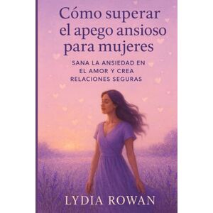 Rowan, Lydia Cómo superar el apego ansioso para mujeres: Sana la ansiedad en el amor y crea relaciones seguras Rowan, Lydia Cómo superar el apego ansioso para mujeres: Sana la ansiedad en el amor y crea relaciones seguras