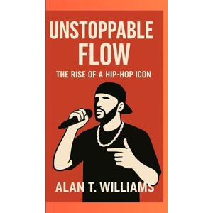 T. Williams, Alan Unstoppable Flow: The Rise of a Hip-Hop Icon T. Williams, Alan Unstoppable Flow: The Rise of a Hip-Hop Icon