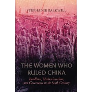 Balkwill, Stephanie Women Who Ruled China: Buddhism, Multiculturalism, and Governance in the Sixth Century Balkwill, Stephanie Women Who Ruled China: Buddhism, Multiculturalism, and Governance in the Sixth Century