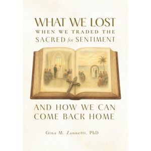 Zannetti, Gina M What We Lost When We Traded the Sacred for Sentiment—And How We Can Come Back Home Zannetti, Gina M What We Lost When We Traded the Sacred for Sentiment—And How We Can Come Back Home