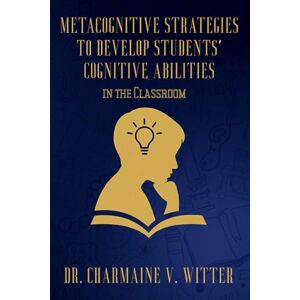 Witter, Dr. Charmaine V. Metacognitive Strategies to Develop Students’ Cognitive Abilities in the Classroom: Practical Tools and Teacher Insights for General and Special Education Witter, Dr. Charmaine V. Metacognitive Strategies to Develop Students’ Cognitive Abilities in the Classroom: Practical Tools and Teacher Insights for General and Special Education