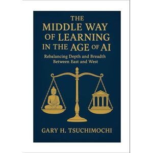 TSUCHIMOCHI, GARY H. The Middle Way of Learning in the Age of AI Rebalancing Depth and Breadth Between East and West TSUCHIMOCHI, GARY H. The Middle Way of Learning in the Age of AI Rebalancing Depth and Breadth Between East and West