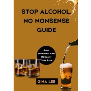 Lee STOP ALCOHOL, NO NONSENSE GUIDE: Quit Drinking and Reclaim Your Life Lee STOP ALCOHOL, NO NONSENSE GUIDE: Quit Drinking and Reclaim Your Life