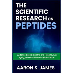 S. James, Aaron THE SCIENTIFIC RESEARCH ON PEPTIDES: Evidence-Based Insights into Healing, Anti-Aging, and Performance Optimization S. James, Aaron THE SCIENTIFIC RESEARCH ON PEPTIDES: Evidence-Based Insights into Healing, Anti-Aging, and Performance Optimization