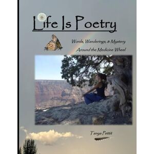 Pettit, Tanya Life is Poetry: Words, Wanderings, & Mystery Around the Medicine Wheel Pettit, Tanya Life is Poetry: Words, Wanderings, & Mystery Around the Medicine Wheel