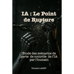 Vincent IA : Le point de rupture: Étude des scénarios de perte de contrôle de l’IA par l’humain Vincent IA : Le point de rupture: Étude des scénarios de perte de contrôle de l’IA par l’humain