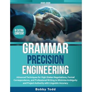 Todd, Bobby Grammar Precision Engineering: Advanced Techniques for High-Stakes Negotiations, Formal Correspondence, and Professional Writing to Minimize Ambiguity and Project Authority with Linguistic Accuracy Todd, Bobby Grammar Precision Engineering: Advanced Techniques for High-Stakes Negotiations, Formal Correspondence, and Professional Writing to Minimize Ambiguity and Project Authority with Linguistic Accuracy
