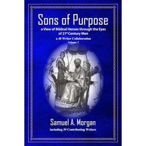 Morgan, Samuel A. Sons of Purpose, a View of Biblical Heroes through the Eyes of 21st Century Men: a 40 Writer Collaboration, Volume 3 Morgan, Samuel A. Sons of Purpose, a View of Biblical Heroes through the Eyes of 21st Century Men: a 40 Writer Collaboration, Volume 3