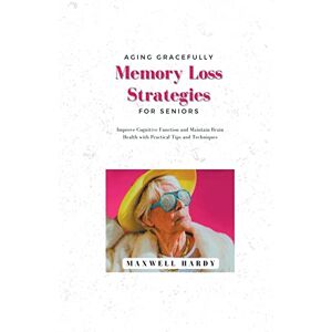 Hardy, Maxwell Aging Gracefully: Memory Loss Strategies for Seniors: Improve Cognitive Function and Maintain Brain Health with Practical Tips and Techniques Hardy, Maxwell Aging Gracefully: Memory Loss Strategies for Seniors: Improve Cognitive Function and Maintain Brain Health with Practical Tips and Techniques