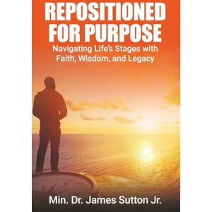 Sutton Jr., James Repositioned for Purpose: Navigating Life’s Stages with Faith, Wisdom, and Legacy Sutton Jr., James Repositioned for Purpose: Navigating Life’s Stages with Faith, Wisdom, and Legacy