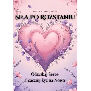 Jędrzejewska, Paulina Siła Po Rozstaniu Odzyskaj Serce i Zacznij Żyć na Nowo: Jak przezwyciężyć ból i otworzyć się na nowe życie- po polsku Jędrzejewska, Paulina Siła Po Rozstaniu Odzyskaj Serce i Zacznij Żyć na Nowo: Jak przezwyciężyć ból i otworzyć się na nowe życie- po polsku