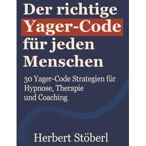 Stöberl, Herbert Der richtige Yager-Code für jeden Menschen: 30 Yager-Code Strategien für Hypnose, Therapie und Coaching Stöberl, Herbert Der richtige Yager-Code für jeden Menschen: 30 Yager-Code Strategien für Hypnose, Therapie und Coaching