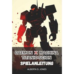 Jones, Alberta D. Daemon x Machina Titanic Scion SPIELANLEITUNG: Expertentaktiken, detaillierte Mechaniken und bewährte Strategien für alle Fähigkeitsstufen Jones, Alberta D. Daemon x Machina Titanic Scion SPIELANLEITUNG: Expertentaktiken, detaillierte Mechaniken und bewährte Strategien für alle Fähigkeitsstufen