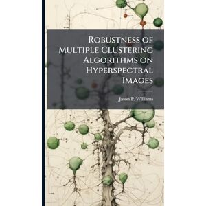 Williams, Jason P Robustness of Multiple Clustering Algorithms on Hyperspectral Images Williams, Jason P Robustness of Multiple Clustering Algorithms on Hyperspectral Images