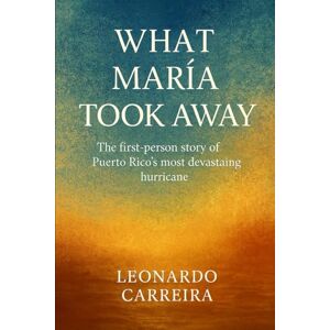 CARREIRA, LEONARDO What María Took Away: The First-Person Story of Puerto Rico’s Most Devastating Hurricane CARREIRA, LEONARDO What María Took Away: The First-Person Story of Puerto Rico’s Most Devastating Hurricane