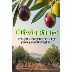 Svitana Olivicoltura: Una guida completa passo dopo passo alla coltivazione degli ulivi: dalla scelta delle varietà e dalla preparazione del terreno alla cura, alla raccolta e alla gestione del giardino Svitana Olivicoltura: Una guida completa passo dopo passo alla coltivazione degli ulivi: dalla scelta delle varietà e dalla preparazione del terreno alla cura, alla raccolta e alla gestione del giardino